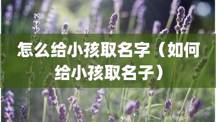 怎么给小孩取名字（如何给小孩取名子）