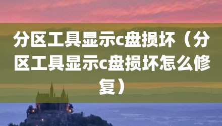 分区工具显示c盘损坏（分区工具显示c盘损坏怎么修复）