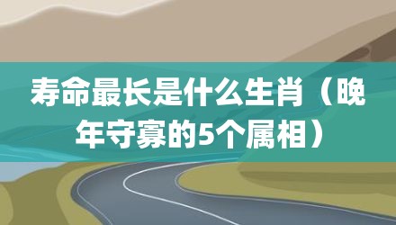 寿命最长是什么生肖（晚年守寡的5个属相）