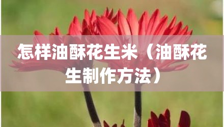 怎样油酥花生米（油酥花生制作方法）