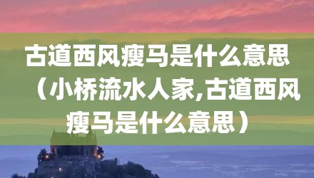 古道西风瘦马是什么意思（小桥流水人家,古道西风瘦马是什么意思）