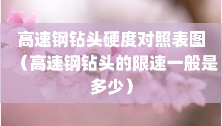 高速钢钻头硬度对照表图（高速钢钻头的限速一般是多少）