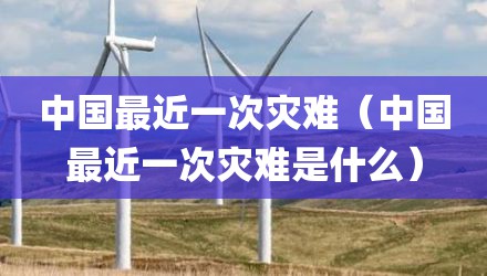 中国最近一次灾难（中国最近一次灾难是什么）