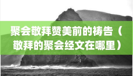 聚会敬拜赞美前的祷告(敬拜的聚会经文在哪里)