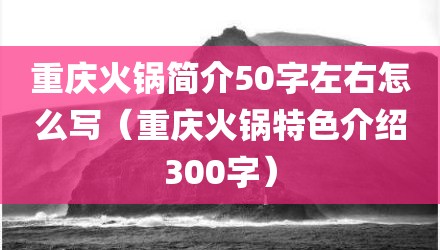重庆火锅简介50字左右怎么写(重庆火锅特色介绍300字)