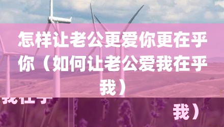怎样让老公更爱你更在乎你（如何让老公爱我在乎我）