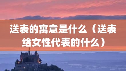 送表的寓意是什么（送表给女性代表的什么）