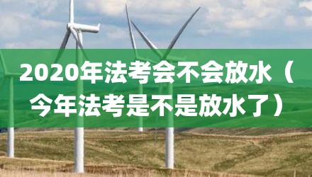 2020年法考会不会放水(今年法考是不是放水了)