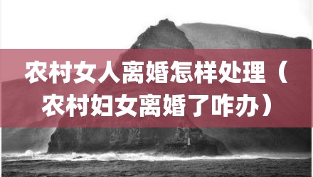 农村女人离婚怎样处理（农村妇女离婚了咋办）