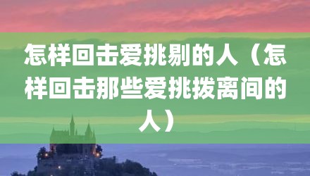 怎样回击爱挑剔的人（怎样回击那些爱挑拨离间的人）