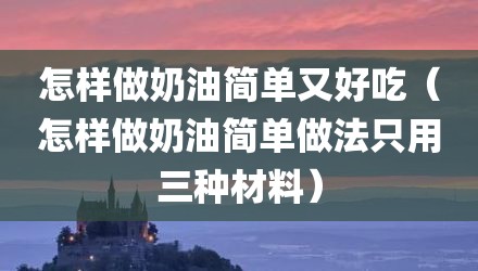 怎样做奶油简单又好吃（怎样做奶油简单做法只用三种材料）