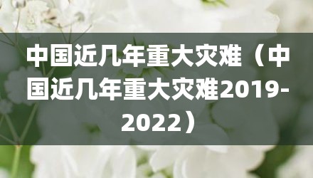 中国近几年重大灾难（中国近几年重大灾难2019-2022）