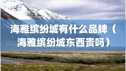 海雅缤纷城有什么品牌（海雅缤纷城东西贵吗）