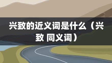 兴致的近义词是什么(兴致 同义词)