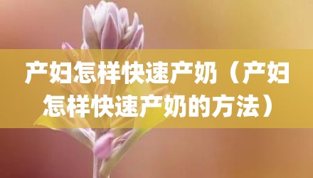 产妇怎样快速产奶(产妇怎样快速产奶的方法)