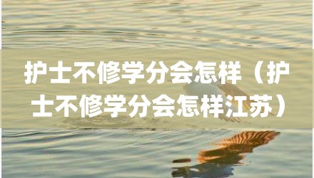 护士不修学分会怎样（护士不修学分会怎样江苏）