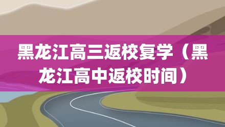 黑龙江高三返校复学（黑龙江高中返校时间）