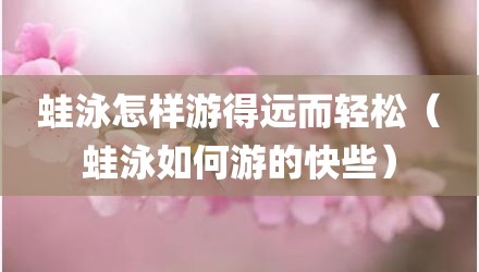 蛙泳怎样游得远而轻松(蛙泳如何游的快些)