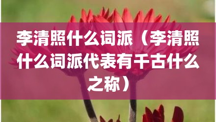 李清照什么词派（李清照什么词派代表有千古什么之称）