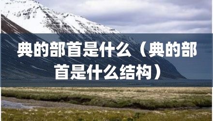 典的部首是什么（典的部首是什么结构）
