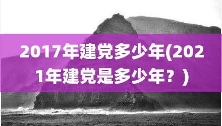 2017年建党多少年(2021年建党是多少年？)