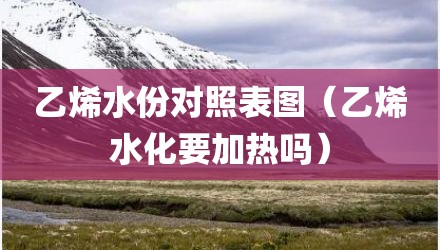 乙烯水份对照表图（乙烯水化要加热吗）