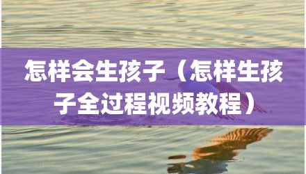 怎样会生孩子（怎样生孩子全过程视频教程）
