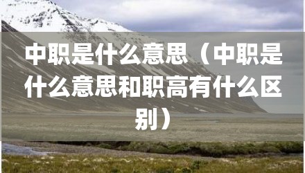 中职是什么意思(中职是什么意思和职高有什么区别)