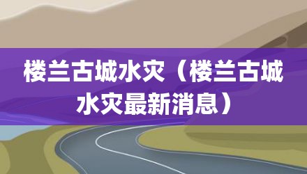 楼兰古城水灾（楼兰古城水灾最新消息）