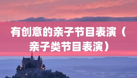 有创意的亲子节目表演（亲子类节目表演）
