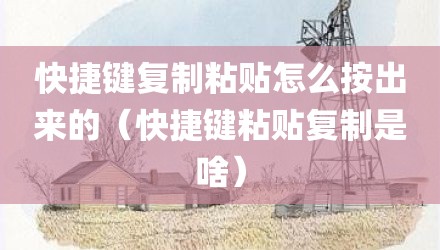 快捷键复制粘贴怎么按出来的(快捷键粘贴复制是啥)