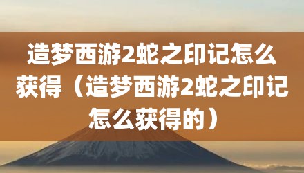 造梦西游2蛇之印记怎么获得（造梦西游2蛇之印记怎么获得的）