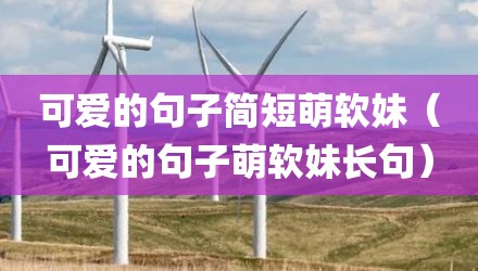 可爱的句子简短萌软妹（可爱的句子萌软妹长句）
