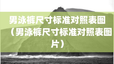 男泳裤尺寸标准对照表图（男泳裤尺寸标准对照表图片）