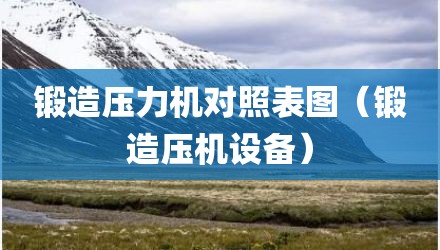 锻造压力机对照表图（锻造压机设备）