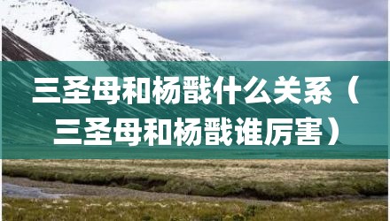 三圣母和杨戬什么关系(三圣母和杨戬谁厉害)