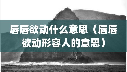 唇唇欲动什么意思（唇唇欲动形容人的意思）