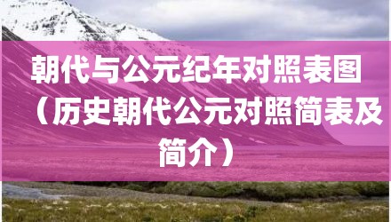 朝代与公元纪年对照表图（历史朝代公元对照简表及简介）