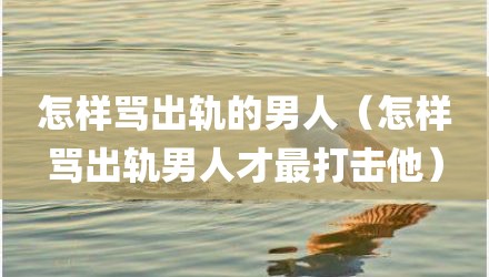 怎样骂出轨的男人(怎样骂出轨男人才最打击他)