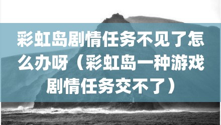 彩虹岛剧情任务不见了怎么办呀(彩虹岛一种游戏剧情任务交不了)