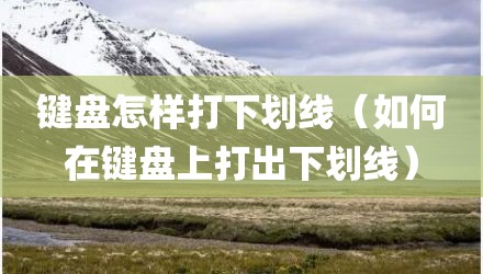 键盘怎样打下划线（如何在键盘上打出下划线）