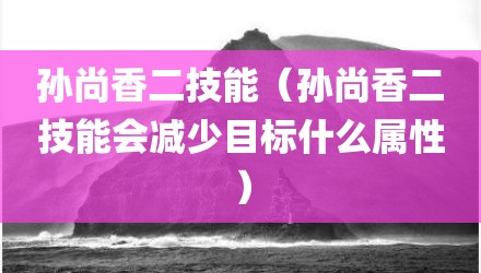 孙尚香二技能（孙尚香二技能会减少目标什么属性）