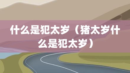 什么是犯太岁(猪太岁什么是犯太岁)