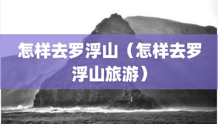 怎样去罗浮山(怎样去罗浮山旅游)