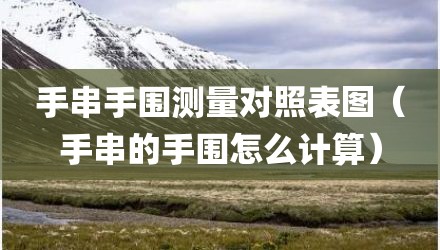 手串手围测量对照表图（手串的手围怎么计算）