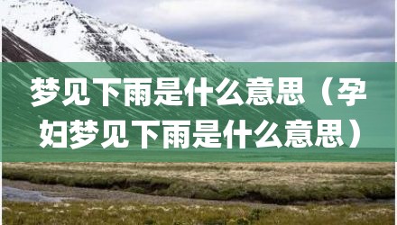 梦见下雨是什么意思（孕妇梦见下雨是什么意思）