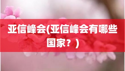 亚信峰会(亚信峰会有哪些国家？)