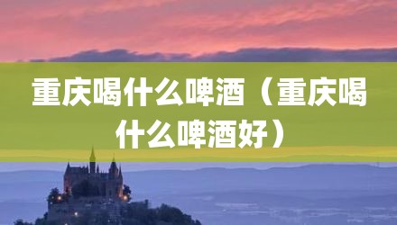 重庆喝什么啤酒（重庆喝什么啤酒好）