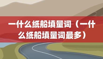 一什么纸船填量词（一什么纸船填量词最多）