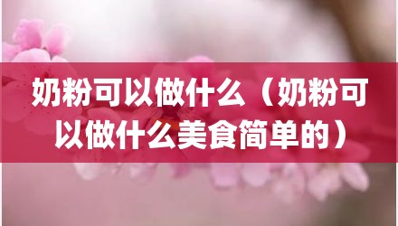 奶粉可以做什么（奶粉可以做什么美食简单的）